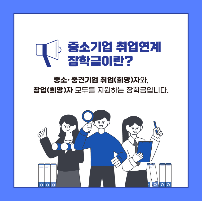 중소기업 취업연계장학금이란? 중소·중견기업 취업(희망)자와, 창업(희망)자 모두를 지원하는 장학금입니다.